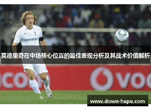 莫德里奇在中场核心位置的最佳表现分析及其战术价值解析 莫德里奇在中场核心位置的最佳表现分析及其战术价值解析