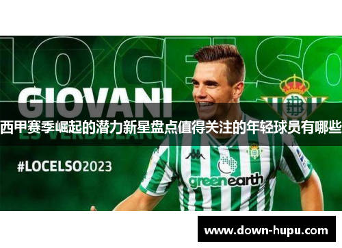 西甲赛季崛起的潜力新星盘点值得关注的年轻球员有哪些 西甲赛季崛起的潜力新星盘点值得关注的年轻球员有哪些
