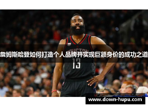 詹姆斯哈登如何打造个人品牌并实现巨额身价的成功之道