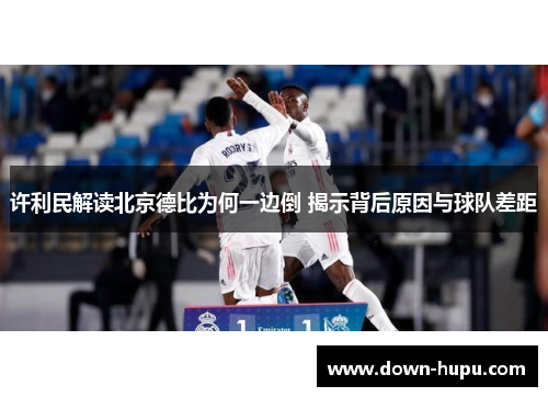 许利民解读北京德比为何一边倒 揭示背后原因与球队差距 许利民解读北京德比为何一边倒 揭示背后原因与球队差距