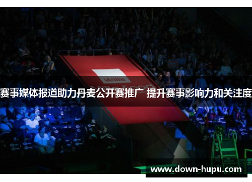 赛事媒体报道助力丹麦公开赛推广 提升赛事影响力和关注度 赛事媒体报道助力丹麦公开赛推广 提升赛事影响力和关注度