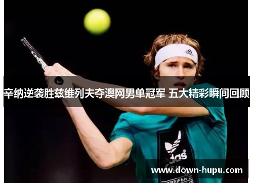 辛纳逆袭胜兹维列夫夺澳网男单冠军 五大精彩瞬间回顾 辛纳逆袭胜兹维列夫夺澳网男单冠军 五大精彩瞬间回顾