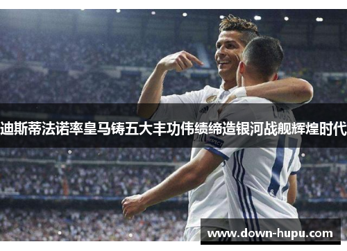 迪斯蒂法诺率皇马铸五大丰功伟绩缔造银河战舰辉煌时代