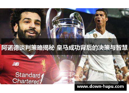 阿诺德谈判策略揭秘 皇马成功背后的决策与智慧 阿诺德谈判策略揭秘 皇马成功背后的决策与智慧