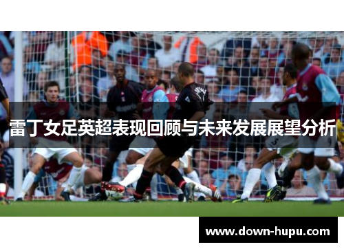 雷丁女足英超表现回顾与未来发展展望分析 雷丁女足英超表现回顾与未来发展展望分析