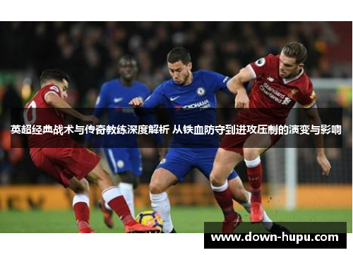 英超经典战术与传奇教练深度解析 从铁血防守到进攻压制的演变与影响 英超经典战术与传奇教练深度解析 从铁血防守到进攻压制的演变与影响