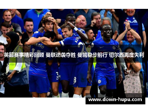 英超赛事精彩回顾 曼联逆袭夺胜 曼城稳步前行 切尔西再度失利 英超赛事精彩回顾 曼联逆袭夺胜 曼城稳步前行 切尔西再度失利