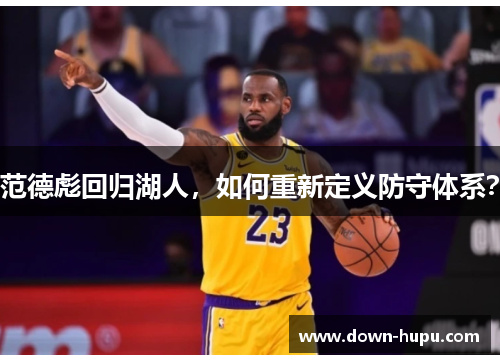 范德彪回归湖人,如何重新定义防守体系? 范德彪回归湖人,如何重新定义防守体系?
