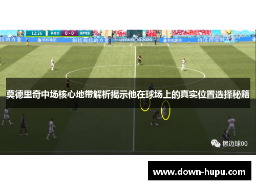 莫德里奇中场核心地带解析揭示他在球场上的真实位置选择秘籍