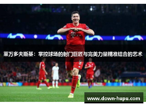 莱万多夫斯基:掌控球场的射门巨匠与完美力量精准结合的艺术 莱万多夫斯基:掌控球场的射门巨匠与完美力量精准结合的艺术