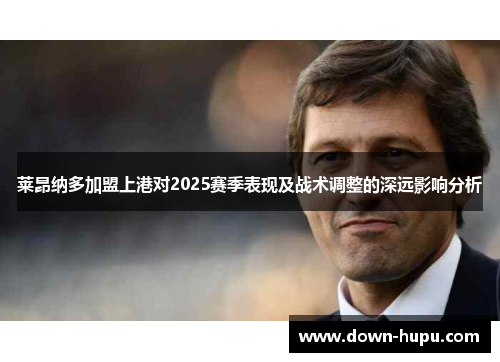 莱昂纳多加盟上港对2025赛季表现及战术调整的深远影响分析