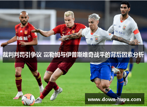 裁判判罚引争议 富勒姆与伊普斯维奇战平的背后因素分析 裁判判罚引争议 富勒姆与伊普斯维奇战平的背后因素分析