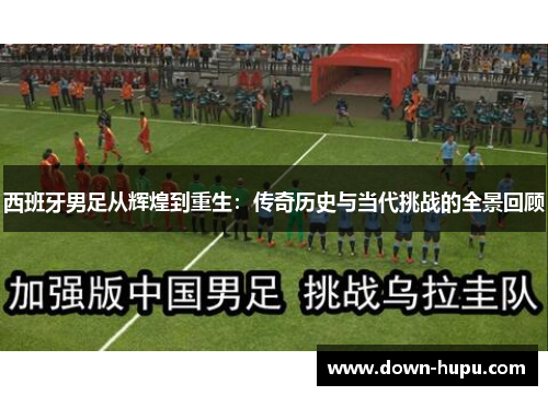 西班牙男足从辉煌到重生：传奇历史与当代挑战的全景回顾