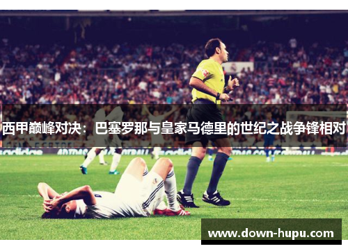 西甲巅峰对决：巴塞罗那与皇家马德里的世纪之战争锋相对