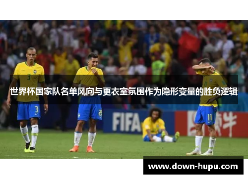 世界杯国家队名单风向与更衣室氛围作为隐形变量的胜负逻辑